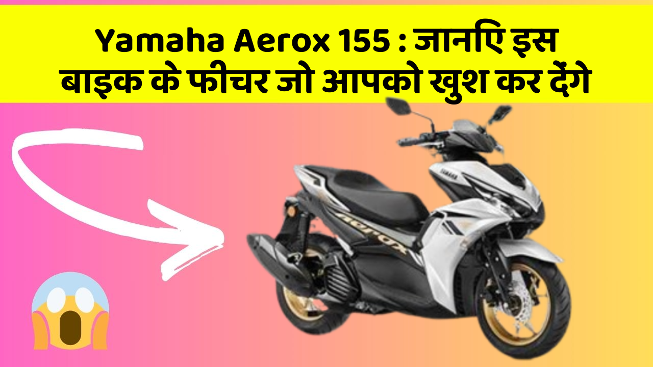 Yamaha Aerox 155: जानिए इस बाइक के फीचर जो आपको खुश कर देंगे