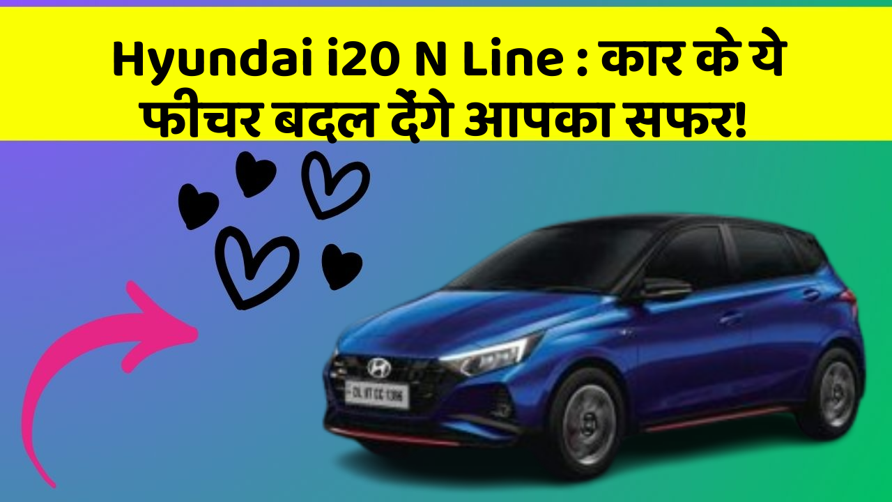 Hyundai i20 N Line:कार के ये फीचर बदल देंगे आपका सफर!