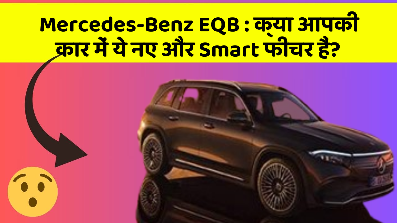 Mercedes-Benz EQB:क्या आपकी कार में ये नए और Smart फीचर हैं?