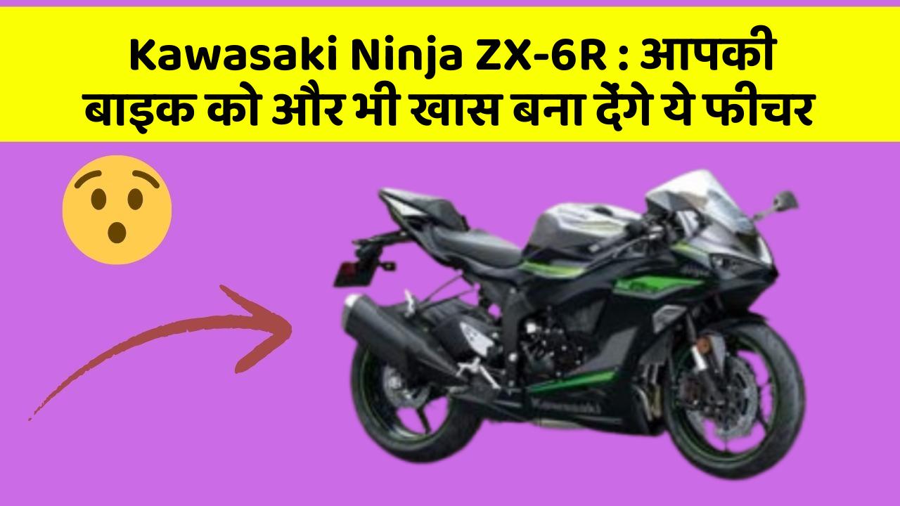 Kawasaki Ninja ZX-6R: आपकी बाइक को और भी खास बना देंगे ये फीचर